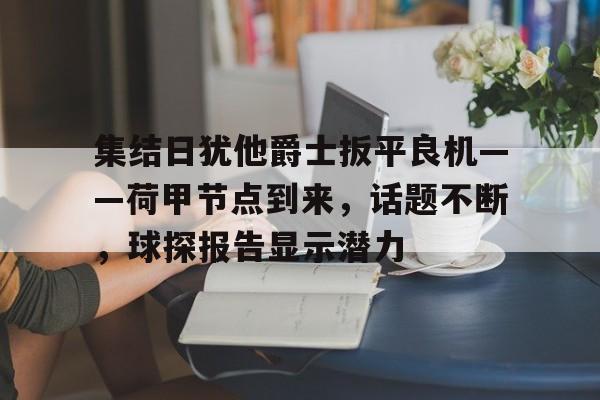 集结日犹他爵士扳平良机——荷甲节点到来,话题不断,球探报告显示潜力的简单介绍-九游体育官网
